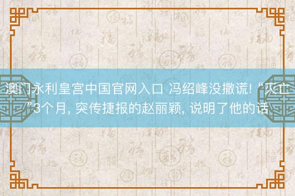 澳门永利皇宫中国官网入口 冯绍峰没撒谎! “灭亡”3个月， 突传捷报的赵丽颖， 说明了他的话