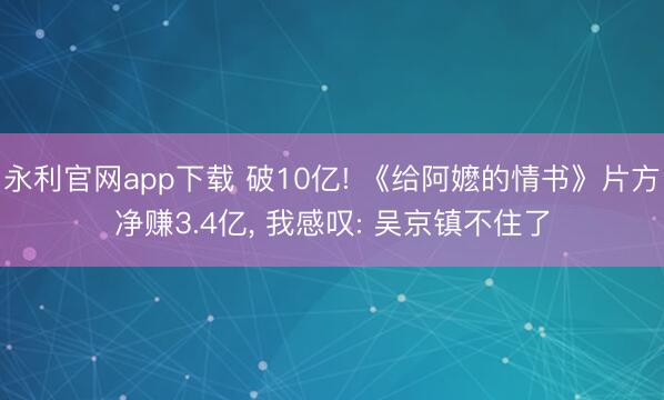 永利官网app下载 破10亿! 《给阿嬷的情书》片方净赚3.4亿， 我感叹: 吴京镇不住了