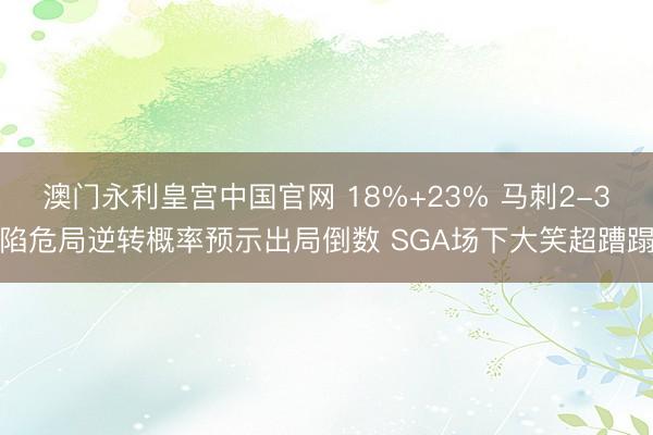 澳门永利皇宫中国官网 18%+23% 马刺2-3陷危局逆转概率预示出局倒数 SGA场下大笑超蹧蹋