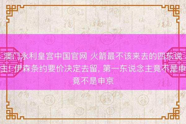 澳门永利皇宫中国官网 火箭最不该来去的四东说念主! 伊森条约要价决定去留, 第一东说念主竟不是申京