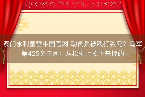 澳门永利皇宫中国官网 动员兵被殴打致死？乌军第425突击团：从松树上掉下来摔的