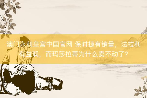 澳门永利皇宫中国官网 保时捷有销量，法拉利有益润，而玛莎拉蒂为什么卖不动了？