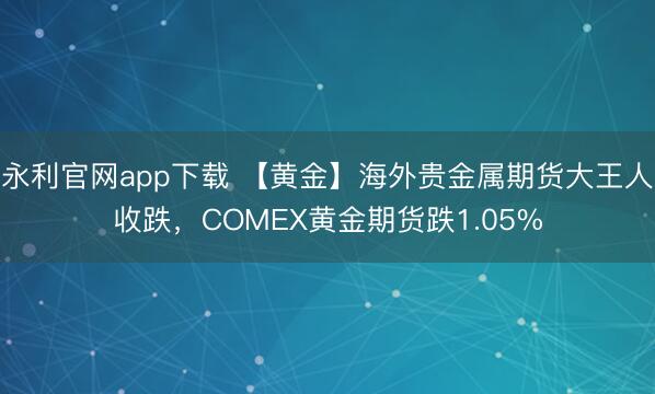 永利官网app下载 【黄金】海外贵金属期货大王人收跌，COMEX黄金期货跌1.05%
