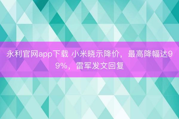 永利官网app下载 小米晓示降价，最高降幅达99%，雷军发文回复