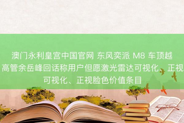 澳门永利皇宫中国官网 东风奕派 M8 车顶越过是小蓝灯，高管余岳峰回话称用户但愿激光雷达可视化、正视脸色价值条目