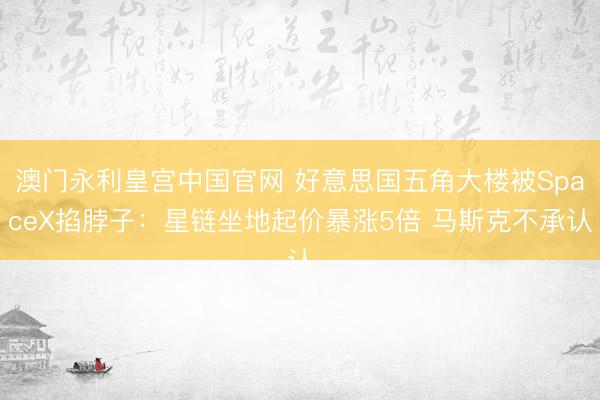 澳门永利皇宫中国官网 好意思国五角大楼被SpaceX掐脖子：星链坐地起价暴涨5倍 马斯克不承认