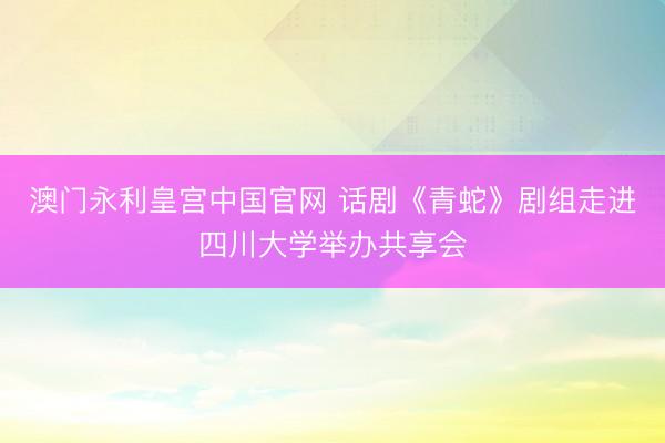 澳门永利皇宫中国官网 话剧《青蛇》剧组走进四川大学举办共享会