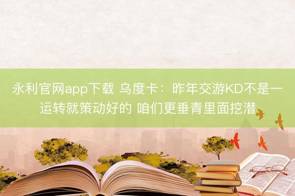 永利官网app下载 乌度卡:昨年交游KD不是一运转就策动好的 咱们更垂青里面挖潜