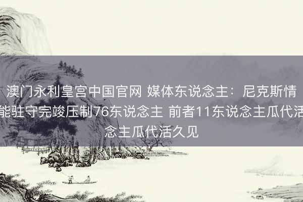 澳门永利皇宫中国官网 媒体东说念主：尼克斯情景体能驻守完竣压制76东说念主 前者11东说念主瓜代活久见