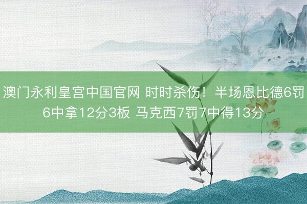 澳门永利皇宫中国官网 时时杀伤！半场恩比德6罚6中拿12分3板 马克西7罚7中得13分