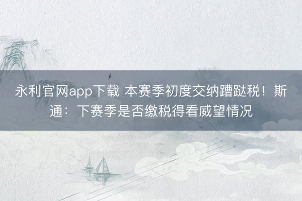 永利官网app下载 本赛季初度交纳蹧跶税！斯通：下赛季是否缴税得看威望情况