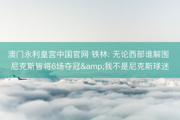 澳门永利皇宫中国官网 铁林: 无论西部谁解围 尼克斯皆将6场夺冠&我不是尼克斯球迷
