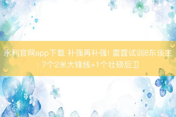 永利官网app下载 补强再补强! 雷霆试训8东谈主: 7个2米大锋线+1个壮硕后卫