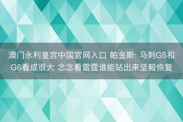 澳门永利皇宫中国官网入口 帕金斯: 马刺G5和G6看成很大 念念看雷霆谁能站出来坚毅恢复