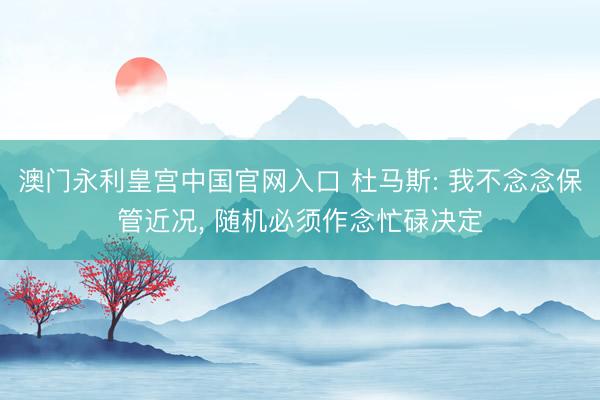 澳门永利皇宫中国官网入口 杜马斯: 我不念念保管近况， 随机必须作念忙碌决定