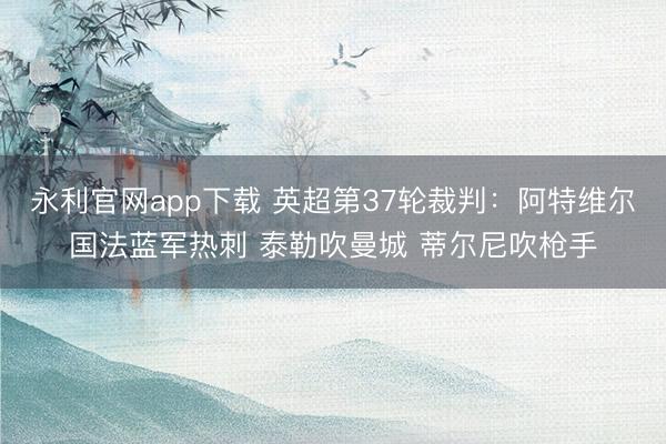 永利官网app下载 英超第37轮裁判：阿特维尔国法蓝军热刺 泰勒吹曼城 蒂尔尼吹枪手