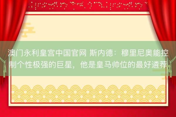 澳门永利皇宫中国官网 斯内德：穆里尼奥能控制个性极强的巨星，他是皇马帅位的最好遴荐
