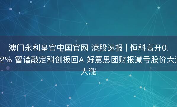 澳门永利皇宫中国官网 港股速报 | 恒科高开0.62% 智谱敲定科创板回A 好意思团财报减亏股价大涨