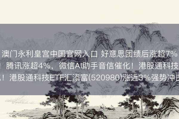 澳门永利皇宫中国官网入口 好意思团绩后涨超7%，Q1环比减亏百亿！腾讯涨超4%，微信AI助手音信催化！港股通科技ETF汇添富(520980)涨近3%强势冲击两连阳！