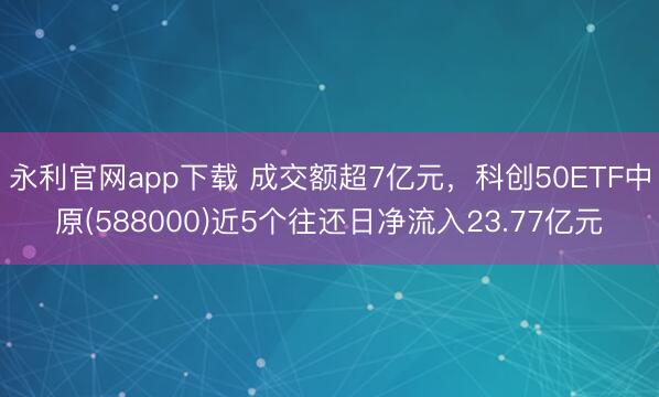 永利官网app下载 成交额超7亿元，科创50ETF中原(588000)近5个往还日净流入23.77亿元