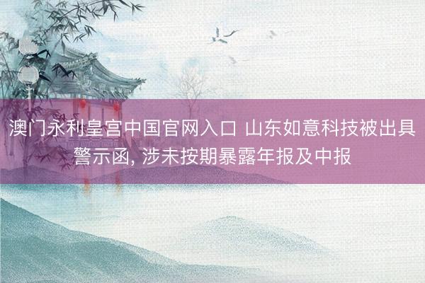 澳门永利皇宫中国官网入口 山东如意科技被出具警示函， 涉未按期暴露年报及中报