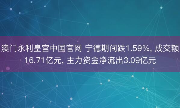 澳门永利皇宫中国官网 宁德期间跌1.59%， 成交额16.71亿元， 主力资金净流出3.09亿元