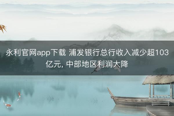 永利官网app下载 浦发银行总行收入减少超103亿元， 中部地区利润大降