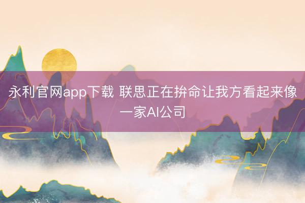 永利官网app下载 联思正在拚命让我方看起来像一家AI公司
