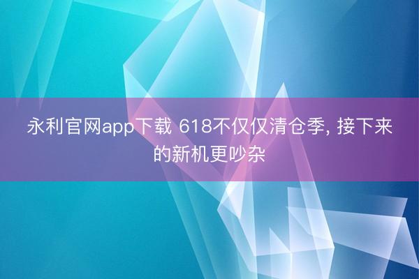 永利官网app下载 618不仅仅清仓季， 接下来的新机更吵杂