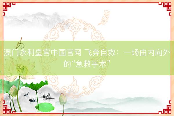 澳门永利皇宫中国官网 飞奔自救：一场由内向外的“急救手术”