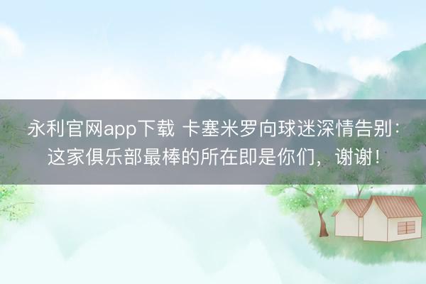 永利官网app下载 卡塞米罗向球迷深情告别：这家俱乐部最棒的所在即是你们，谢谢！