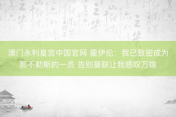 澳门永利皇宫中国官网 霍伊伦：我已致密成为那不勒斯的一员 告别曼联让我感叹万端