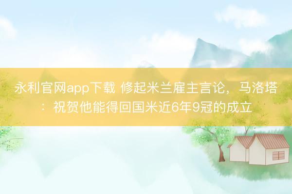 永利官网app下载 修起米兰雇主言论，马洛塔：祝贺他能得回国米近6年9冠的成立