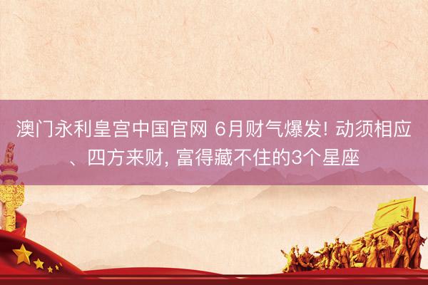 澳门永利皇宫中国官网 6月财气爆发! 动须相应、四方来财, 富得