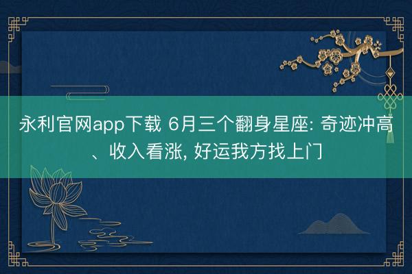 永利官网app下载 6月三个翻身星座: 奇迹冲高、收入看涨， 好运我方找上门