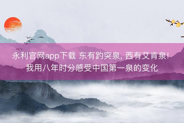 永利官网app下载 东有趵突泉， 西有艾肯泉! 我用八年时分感受中国第一泉的变化