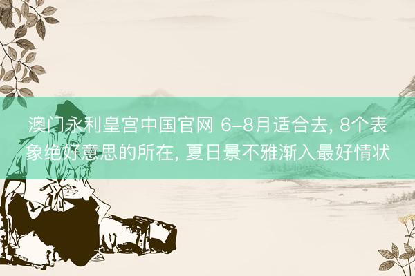 澳门永利皇宫中国官网 6-8月适合去， 8个表象绝好意思的所在， 夏日景不雅渐入最好情状
