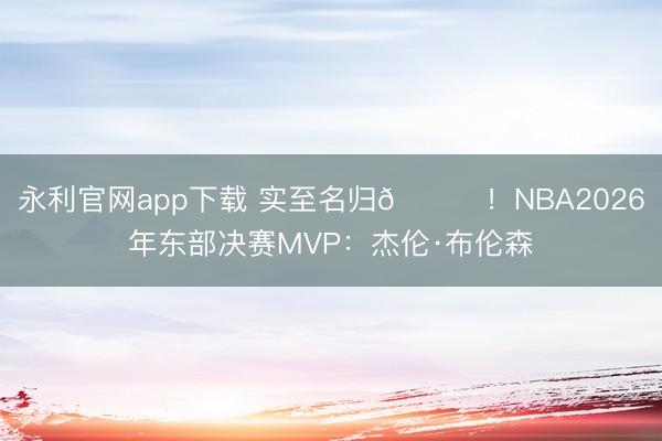 永利官网app下载 实至名归👑！NBA2026年东部决赛MVP：