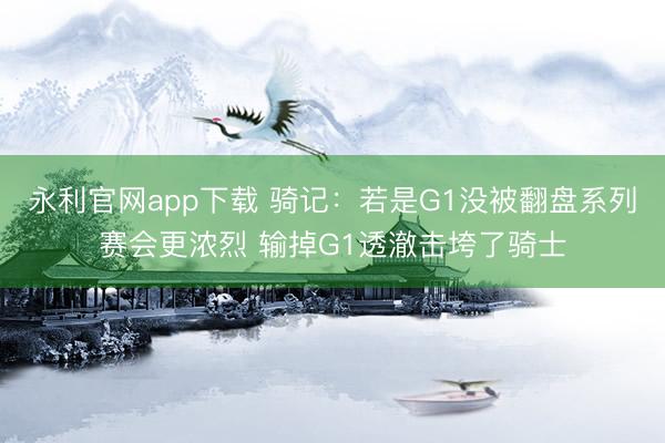 永利官网app下载 骑记：若是G1没被翻盘系列赛会更浓烈 输