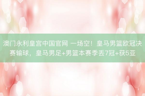 澳门永利皇宫中国官网 一场空！皇马男篮欧冠决赛输球，皇马男足+男
