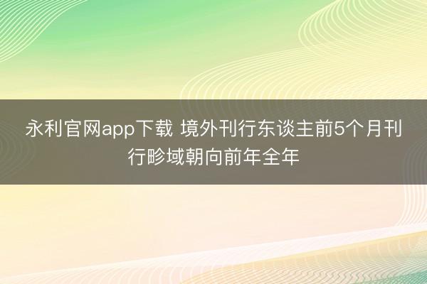 永利官网app下载 境外刊行东谈主前5个月刊行畛域朝向前年全年