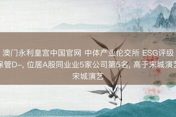澳门永利皇宫中国官网 中体产业伦交所 ESG评级保管D-， 位居A股同业业5家公司第5名， 高于宋城演艺
