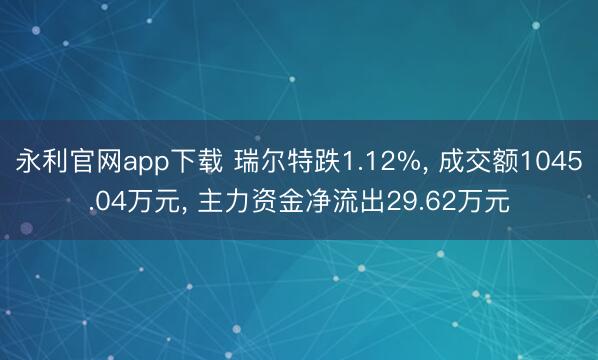 永利官网app下载 瑞尔特跌1.12%， 成交额1045.04万元， 主力资金净流出29.62万元