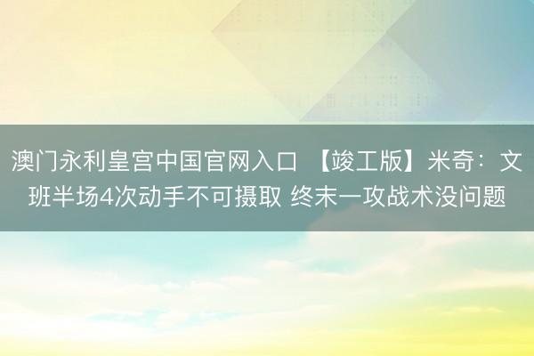 澳门永利皇宫中国官网入口 【竣工版】米奇：文班半场4次动手不可摄取 终末一攻战术没问题