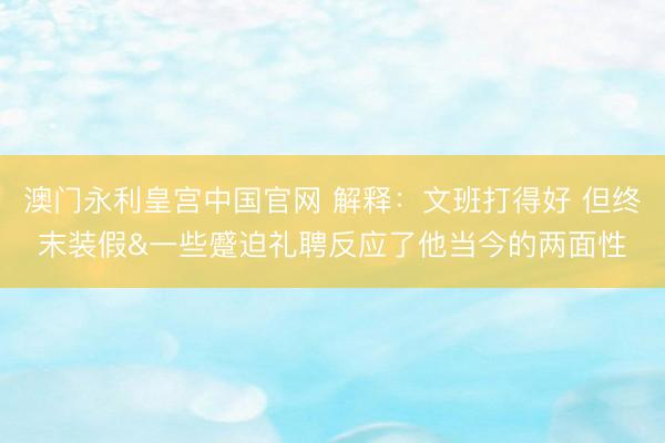 澳门永利皇宫中国官网 解释：文班打得好 但终末装假&一些蹙迫礼聘反应了他当今的两面性