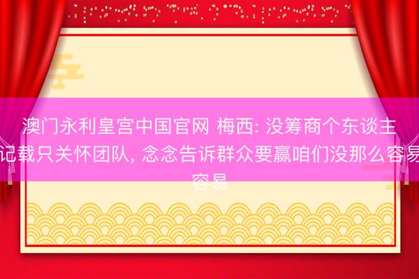澳门永利皇宫中国官网 梅西: 没筹商个东谈主记载只关怀团队， 念念告诉群众要赢咱们没那么容易