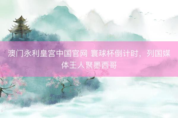 澳门永利皇宫中国官网 寰球杯倒计时，列国媒体王人聚墨西哥