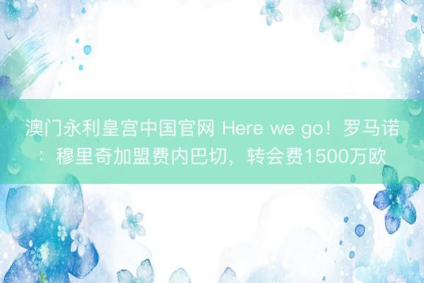 澳门永利皇宫中国官网 Here we go！罗马诺：穆里奇加盟费内巴切，转会费1500万欧