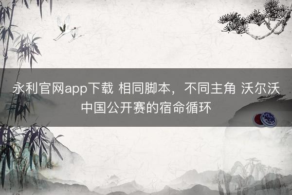永利官网app下载 相同脚本，不同主角 沃尔沃中国公开赛的宿命循环