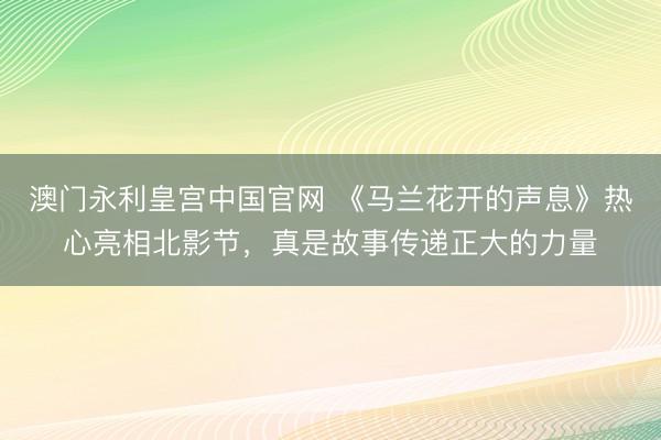 澳门永利皇宫中国官网 《马兰花开的声息》热心亮相北影节,真是故事传递正大的力量